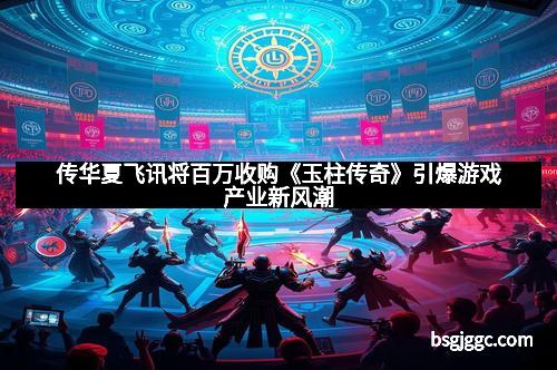 传华夏飞讯将百万收购《玉柱传奇》引爆游戏产业新风潮