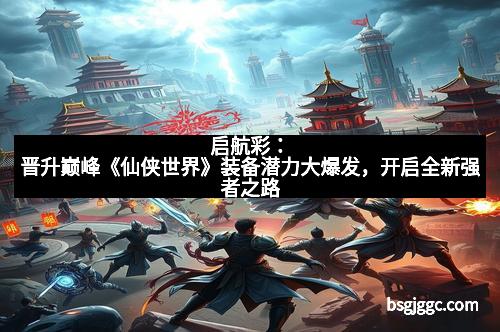 启航彩:晋升巅峰《仙侠世界》装备潜力大爆发,开启全新强者之路