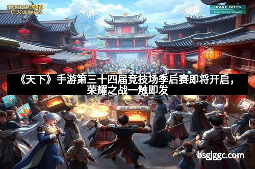 《天下》手游第三十四届竞技场季后赛即将开启,荣耀之战一触即发